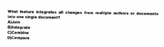 What feature integrates all changes from multiple authors or documents into one single document?
A)Join
B)Integrate
C)Combine
D)Compare