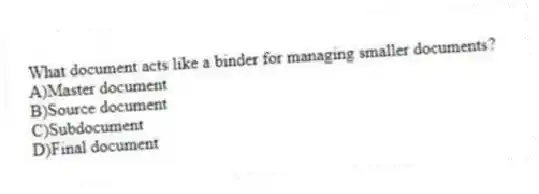 What document acts like a binder for managing smaller documents?
A)Master document
B)Source document
C)Subdocument
D)Final document