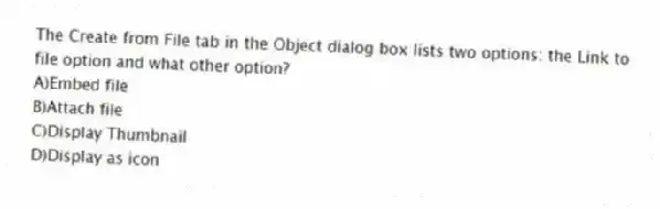 The Create from File tab in the Object dialog box lists two options: the Link to file option and what other option?
A)Embed file
B)Attach file
C)Display Thumbnail
D)Display as icon