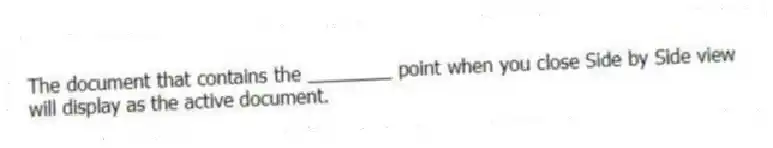 The document that contains the ________ point when you close Side by Side view will display as the active document.