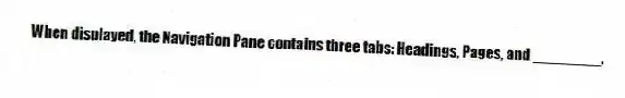 When displayed, the Navigation Pane contains three tabs: Headings, Pages, and ________.