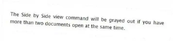 The Side by Side view command will be grayed out if you have more than two documents open at the same time.