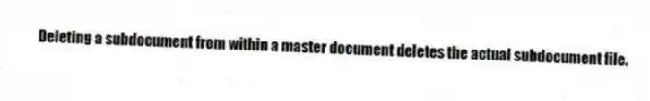 Deleting a subdocument from within a master document deletes the actual subdocument file.