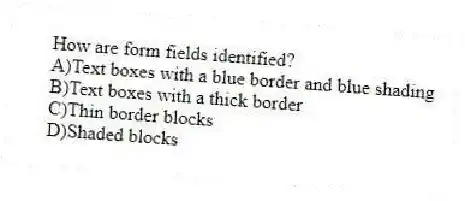 How are form fields identified?
A)Text boxes with a blue border and blue shading
B)Text boxes with a thick border
C)Thin border blocks
D)Shaded blocks