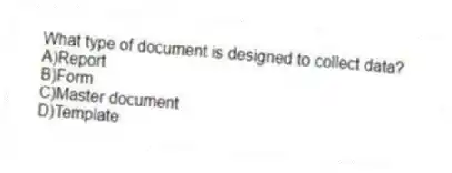 What type of document is designed to collect data?
A)Report
B)Form
C)Master document
D)Template