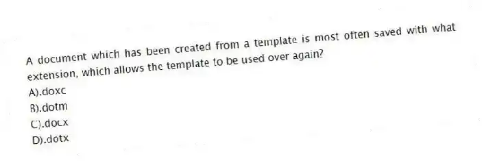 A document which has been created from a template is most often saved with what extension, which allows the template to be used over again?
A).doxc
B).dotm
C).docx
D).dotx