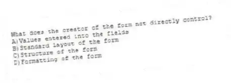 What does the creator of the form not directly control?
A)Values entered into the fields
B)Standard layout of the form
C)Structure of the form
D)Formatting of the form