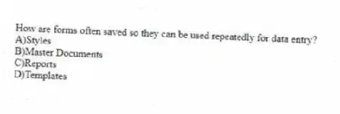 How are forms often saved so they can be used repeatedly for data entry?
A)Styles
B)Master Documents
C)Reports
D)Templates