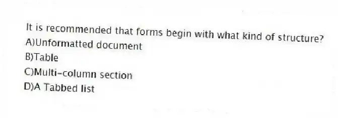 It is recommended that forms begin with what kind of structure?
A)Unformatted document
B)Table
C)Multi-column section
D)A Tabbed list