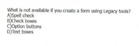 What is not available if you create a form using Legacy tools?
A)Spell check
B)Check boxes
C)Option buttons
D)Text boxes