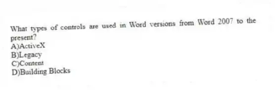 What types of controls are used in Word versions from Word 2007 to the present?
A)ActiveX
B)Legacy
C)Content
D)Building Blocks