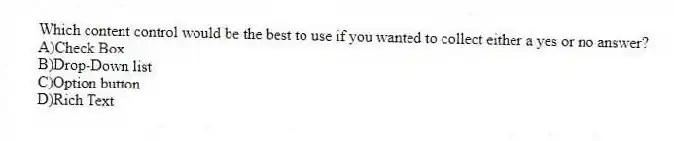 Which content control would be the best to use if you wanted to collect either a yes or no answer?
A)Check Box
B)Drop-Down list
C)Option button
D)Rich Text