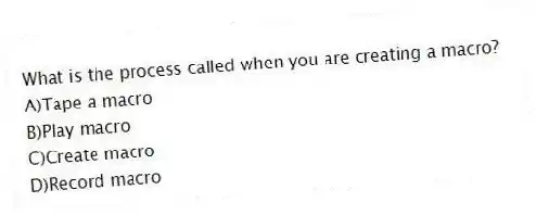 What is the process called when you are creating a macro?
A)Tape a macro
B)Play macro
C)Create macro
D)Record macro