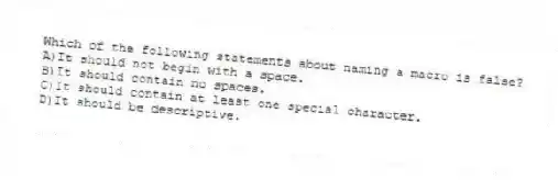 Which of the following statements about naming a macro is false?
A)It should not begin with a space.
B)It should contain no spaces.
C)It should contain at least one special character.
D)It should be descriptive.