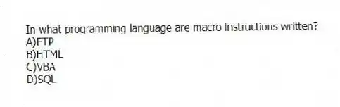 In what programming language are macro instructions written?
A)FTP
B)HTML
C)VBA
D)SQL