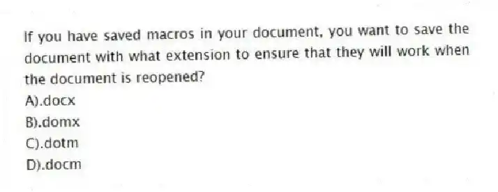 If you have saved macros in your document, you want to save the document with what extension to ensure that they will work when the document is reopened?
A).docx
B).domx
C).dotm
D).docm