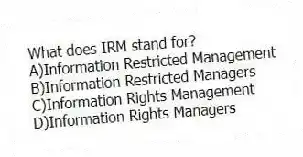 What does IRM stand for?
A)Information Restricted Management
B)Information Restricted Managers
C)Information Rights Management
D)Information Rights Managers