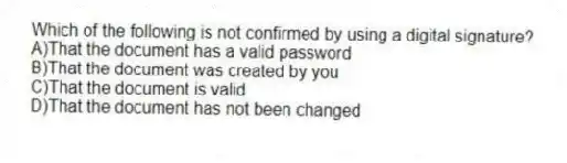 Which of the following is not confirmed by using a digital signature?
A)That the document has a valid password
B)That the document was created by you
C)That the document is valid
D)That the document has not been changed
