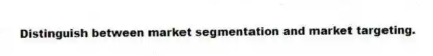 Distinguish between market segmentation and market targeting.