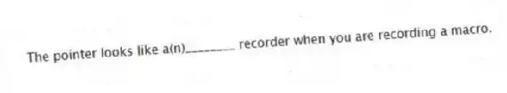 The pointer looks like a(n)________ recorder when you are recording a macro.