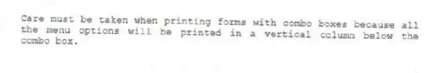 Care must be taken when printing forms with combo boxes because all the menu options will be printed in a vertical column below the combo box.