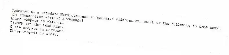 Compared to a standard Word document in portrait orientation, which of the following is true about the comparative size of a webpage?
A)The webpage is shorter.
B)They are the same size.
C)The webpage is narrower.
D)The webpage is wider.