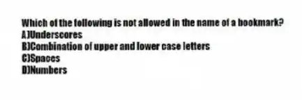 Which of the following is not allowed in the name of a bookmark?
A)Underscores
B)Combination of upper and lower case letters
C)Spaces
D)Numbers