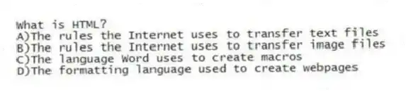 What is HTML?
A)The rules the Internet uses to transfer text files
B)The rules the Internet uses to transfer image files
C)The language Word uses to create macros
D)The formatting language used to create webpages