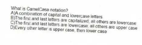 What is CamelCase notation?
A)A combination of capital and lowercase letters
B)The first and last letters are capitalized; all others are lowercase
C)The first and last letters are lowercase; all others are upper case
D)Every other letter is upper case, then lower case