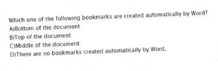 Which one of the following bookmarks are created automatically by Word?
A)Bottom of the document
B)Top of the document
C)Middle of the document
D)There are no bookmarks created automatically by Word.