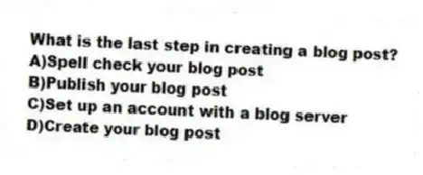 What is the last step in creating a blog post?
A)Spell check your blog post
B)Publish your blog post
C)Set up an account with a blog server
D)Create your blog post