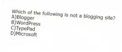 Which of the following is not a blogging site?
A)Blogger
B)WordPress
C)TypePad
D)Microsoft