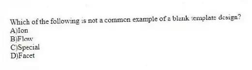 Which of the following is not a common example of a blank template design?
A)Ion
B)Flow
C)Special
D)Facet