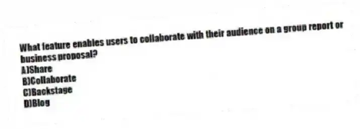 What feature enables users to collaborate with their audience on a group report or business proposal?
A)Share
B)Collaborate
C)Backstage
D)Blog