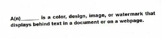 A(n)________ is a color, design, image, or watermark that displays behind text in a document or on a webpage.