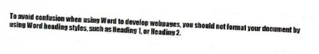 To avoid confusion when using Word to develop webpages, you should not format your document by using Word heading styles, such as Heading 1, or Heading 2.
