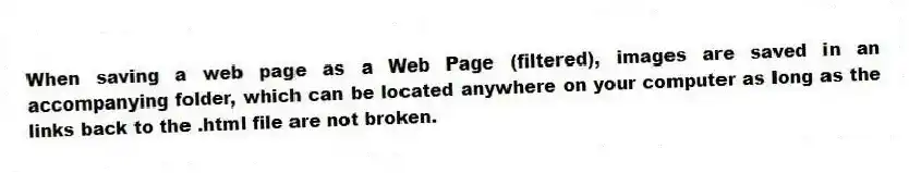 When saving a web page as a Web Page (filtered), images are saved in an accompanying folder, which can be located anywhere on your computer as long as the links back to the .html file are not broken.