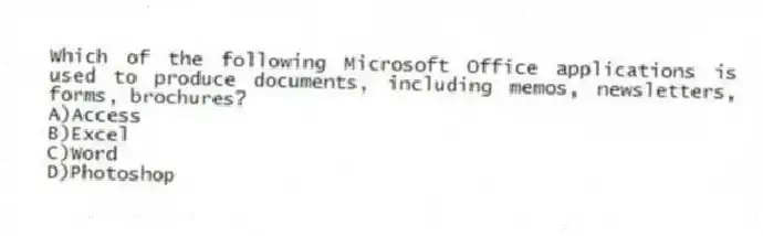 Which of the following Microsoft Office applications is used to produce documents, including memos, newsletters, forms, brochures?
A)Access
B)Excel
C)Word
D)Photoshop