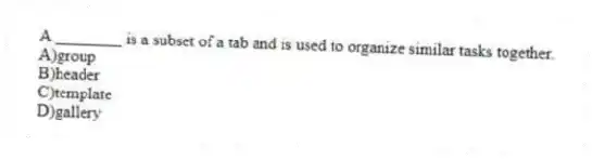 A ________ is a subset of a tab and is used to organize similar tasks together.
A)group
B)header
C)template
D)gallery