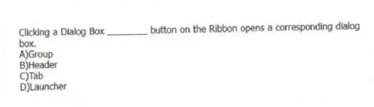 Clicking a Dialog Box ________ button on the Ribbon opens a corresponding dialog box.
A)Group
B)Header
C)Tab
D)Launcher