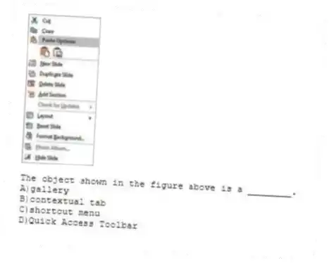 
The object shown in the figure above is a ________.
A)gallery 
B)contextual tab 
C)shortcut menu 
D)Quick Access Toolbar
