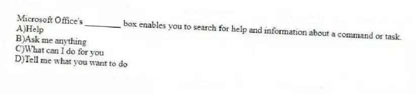 Microsoft Office's ________ box enables you to search for help and information about a command or task.
A)Help
B)Ask me anything
C)What can I do for you
D)Tell me what you want to do