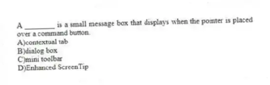A ________ is a small message box that displays when the pointer is placed over a command button.
A)contextual tab
B)dialog box
C)mini toolbar
D)Enhanced ScreenTip