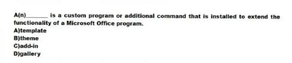 A(n)________ is a custom program or additional command that is installed to extend the functionality of a Microsoft Office program.
A)template
B)theme
C)add-in
D)gallery