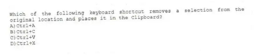 Which of the following keyboard shortcut removes a selection from the original location and places it in the Clipboard?
A)Ctrl+A
B)Ctrl+C
C)Ctrl+V
D)Ctrl+X