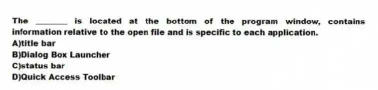 The ________ is located at the bottom of the program window, contains information relative to the open file and is specific to each application.
A)title bar
B)Dialog Box Launcher
C)status bar
D)Quick Access Toolbar