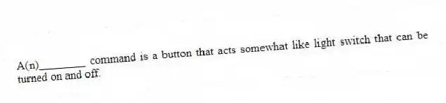 A(n)________ command is a button that acts somewhat like light switch that can be turned on and off.