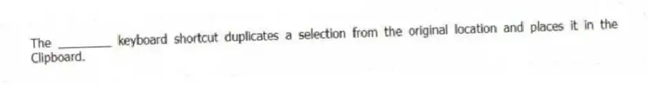 The ________ keyboard shortcut duplicates a selection from the original location and places it in the Clipboard.