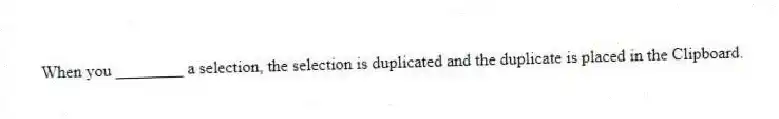 When you ________ a selection, the selection is duplicated and the duplicate is placed in the Clipboard.