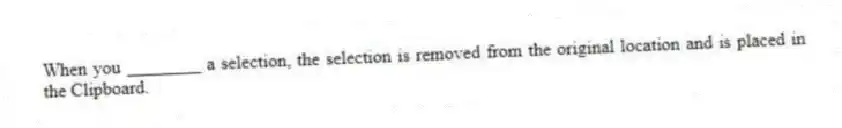 When you ________ a selection, the selection is removed from the original location and is placed in the Clipboard.